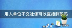 单位不交社保可以直接离职吗 用人单位不交社保可以直接辞职吗