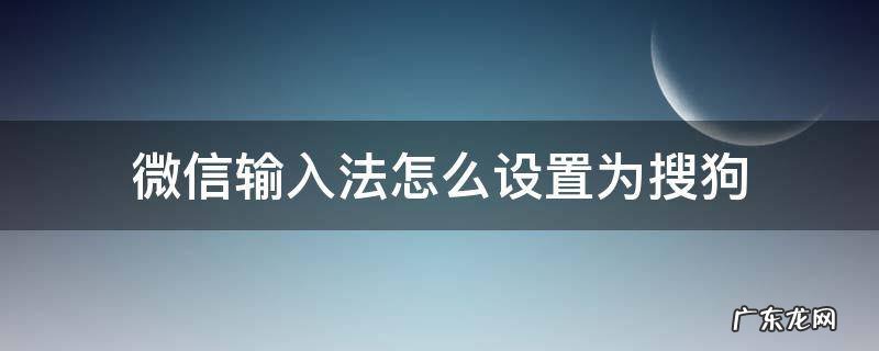 微信输入法怎么设置为搜狗 华为微信输入法怎么设置为搜狗