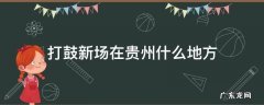 贵州半夜敲锣打鼓干什么? 打鼓新场在贵州什么地方