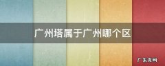广州塔属于广州哪个区 广州塔哪个区的