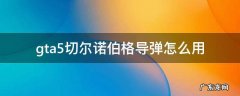gta5切尔诺伯格导弹怎么用 gta5切尔诺伯格怎么发导弹