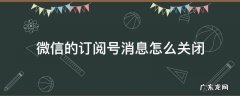 微信的订阅号消息怎么关闭 微信的订阅号消息怎么关闭精选视频