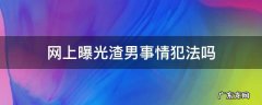 曝光渣男且为事实违法吗 网上曝光渣男事情犯法吗