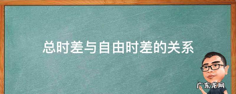 总时差和自由时差有何关系 总时差与自由时差的关系