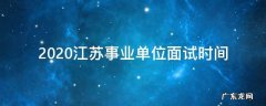 2020江苏事业单位面试时间 2020年江苏事业单位面试