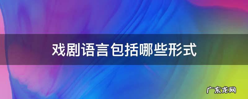 戏剧语言包括哪些形式 戏剧语言分为哪几种?