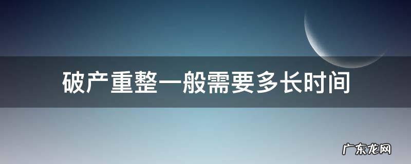 破产重整一般需要多长时间 破产重整一般要多久