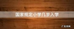 国家规定小学几岁入学 国家规定儿童几岁读小学