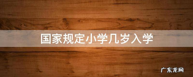 国家规定小学几岁入学 国家规定儿童几岁读小学