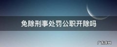免于刑事处罚开除公职么 免除刑事处罚公职开除吗