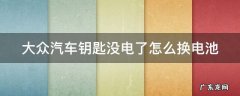 大众汽车钥匙没电了怎么换电池 大众车钥匙换电池怎么换