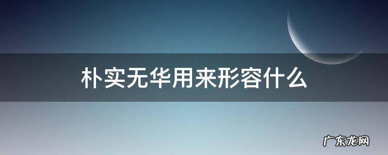 朴实无华用来形容什么 朴实无华是用来形容什么的