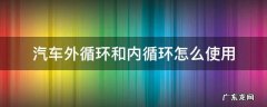 汽车外循环和内循环怎么使用 汽车上外循环和内循环怎么用