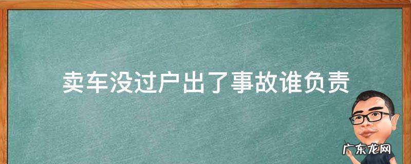卖车没过户出了事故谁负责 卖车没过户出了事故谁负责啊