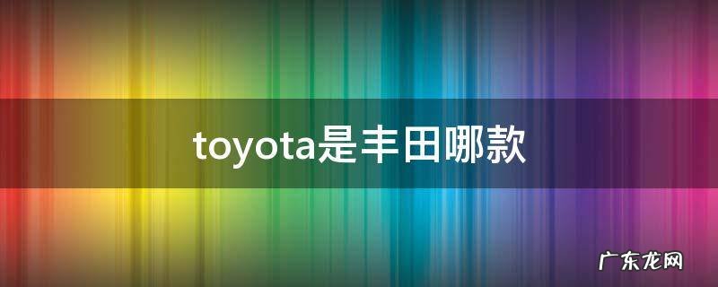 toyota是丰田哪款 toyota是丰田哪款图片