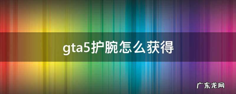 gta5护腕怎么获得 gta5护腕怎么获得位置