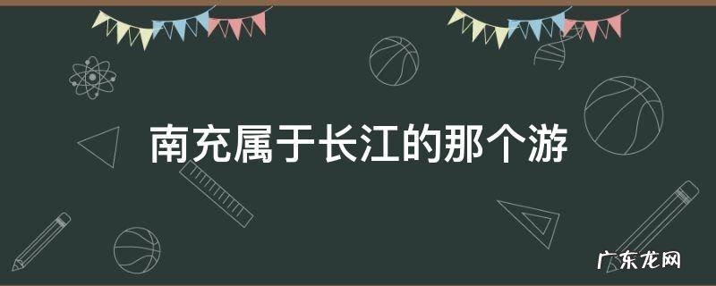 南充属于长江的那个游 四川属于长江什么游