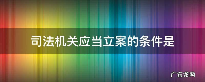 什么叫司法机关立案 司法机关应当立案的条件是