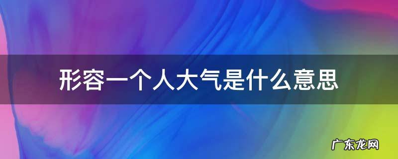 形容一个人大气是什么意思 形容一个人大气怎么说