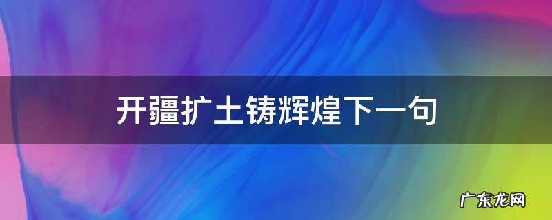 开疆扩土铸辉煌下一句 开疆拓土的意思