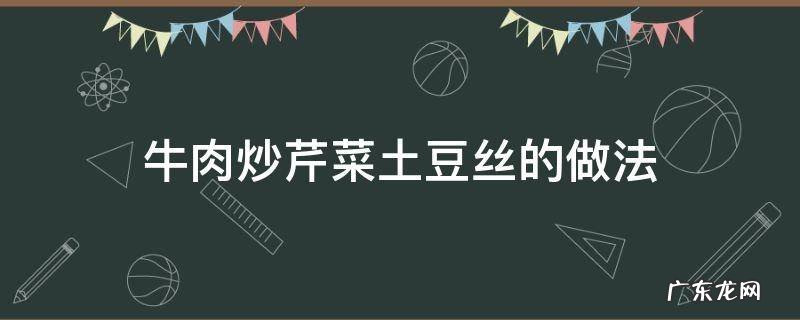 牛肉炒芹菜土豆丝的做法 芹菜炒土豆丝炒肉的做法