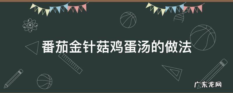 金针菇番茄鸡蛋汤怎么做 番茄金针菇鸡蛋汤的做法