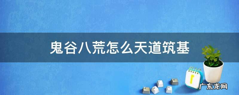 鬼谷八荒怎么天道筑基 鬼谷八荒 如何天道筑基