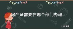 房产证一般在哪个部门办理 房产证需要在哪个部门办理