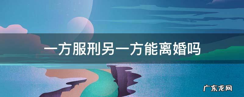 一方服刑另一方能离婚吗 一方判刑另一方可以离婚吗