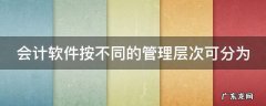 会计软件按不同的管理层次可分为 按会计软件的通用程度不同会计软件可分为