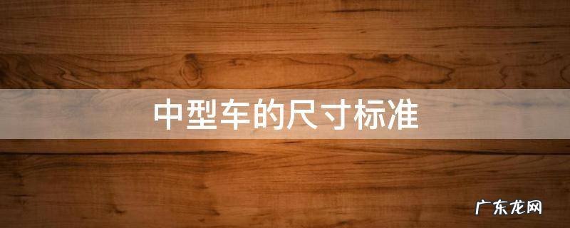 一般中型车尺寸 中型车的尺寸标准