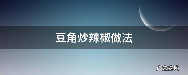 豆角炒辣椒的做法 豆角炒辣椒做法