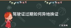 驾驶证过期了在异地怎么换证 驾驶证过期如何异地换证