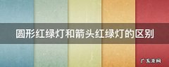 圆形红绿灯和箭头红绿灯的区别是什么 圆形红绿灯和箭头红绿灯的区别