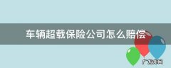 车辆超载保险公司怎么赔偿 超载车辆保险如何赔偿