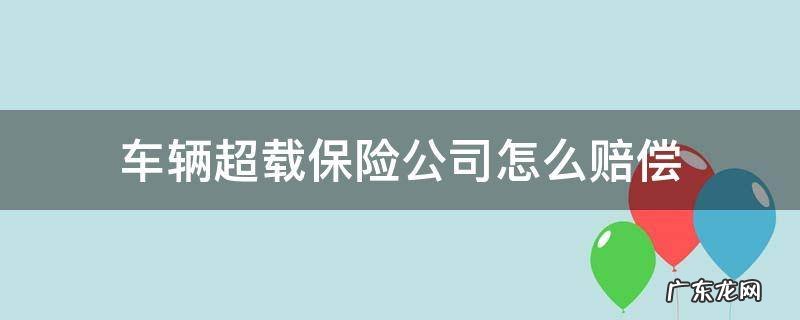 车辆超载保险公司怎么赔偿 超载车辆保险如何赔偿