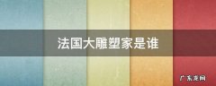 法国大雕塑家是谁 法国杰出的雕塑家是谁