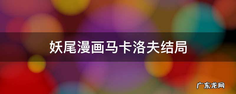 妖尾结局马卡洛夫复活了吗 妖尾漫画马卡洛夫结局