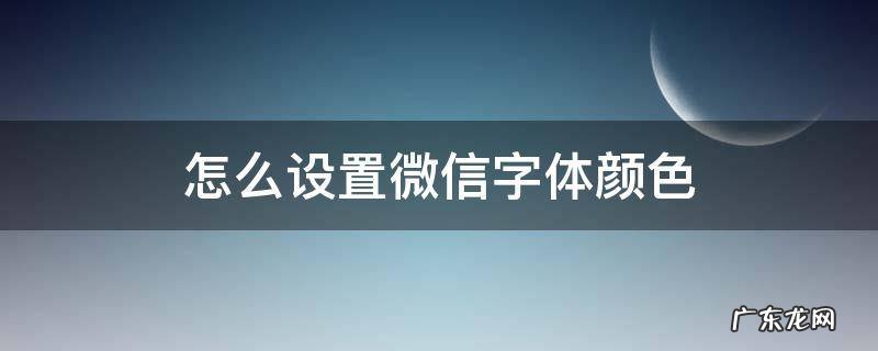 怎么设置微信字体颜色 怎样设置微信字体颜色?