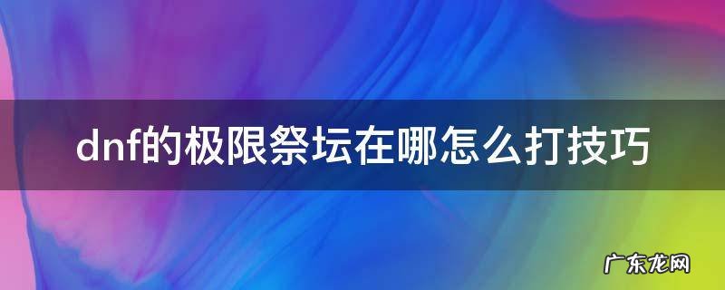 dnf极限祭坛怎么通关 dnf的极限祭坛在哪怎么打技巧