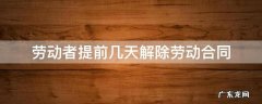 劳动者提前几天解除劳动合同 劳动者提前几天可以解除合同