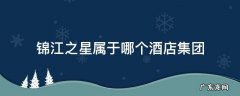 锦江之星酒店旗下 锦江之星属于哪个酒店集团