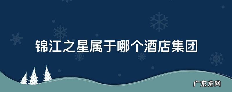 锦江之星酒店旗下 锦江之星属于哪个酒店集团