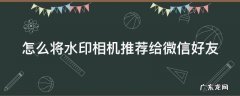 怎么将水印相机推荐给微信好友 怎么将水印相机推荐给微信好友使用
