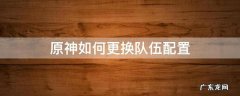 原神如何更换队伍配置 原神如何修改队伍配置