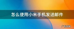 小米手机如何发邮件 怎么使用小米手机发送邮件