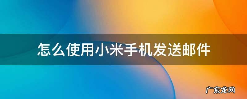 小米手机如何发邮件 怎么使用小米手机发送邮件