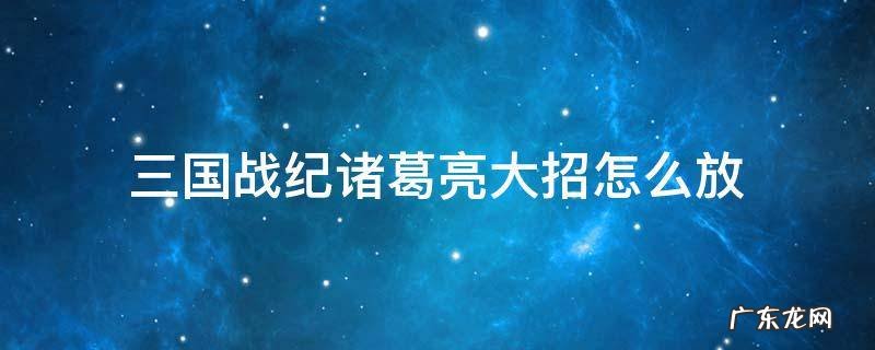 三国战纪诸葛亮大招怎么放 三国战记诸葛亮放大招