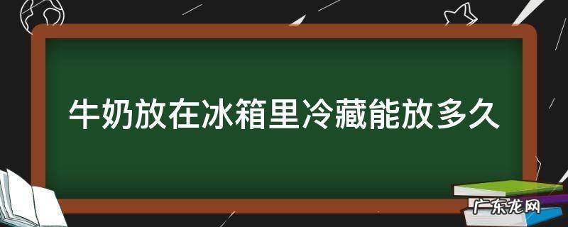 牛奶放在冰箱里冷藏能放多久 牛奶放在冰箱冷藏可以放多久