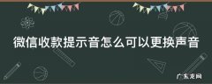 微信收款提示音怎么可以更换声音 微信收款的提示音如何换掉